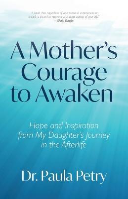 A Mother's Courage to Awaken: Hope and Inspiration from My Daughter's Journey in the Afterlife (Shamanism, Death, Resurrection) - Paula Petry - cover