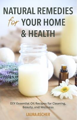Natural Remedies for Your Home & Health: DIY Essential Oils Recipes for Cleaning, Beauty, and Wellness (Natural Life Guide) - Laura Ascher - cover
