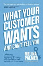 What Your Customer Wants and Can't Tell You: Unlocking Consumer Decisions with the Science of Behavioral Economics (Marketing Research)