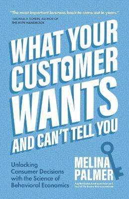 What Your Customer Wants and Can't Tell You: Unlocking Consumer Decisions with the Science of Behavioral Economics (Marketing Research) - Melina Palmer - cover