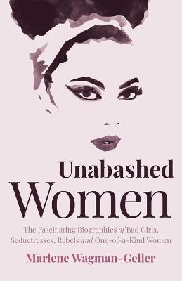 Unabashed Women: The Fascinating Biographies of Bad Girls, Seductresses, Rebels and One-of-a-Kind Women - Marlene Wagman-Geller - cover
