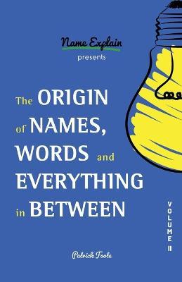 The Origin of Names, Words and Everything in Between: Volume II - Patrick Foote - cover