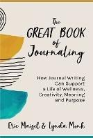 The Great Book of Journaling: How Journal Writing Can Support a Life of Wellness, Creativity, Meaning and Purpose (Therapeutic Writing, Personal Writing)