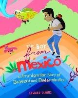 The Boy from Mexico: An Immigration Story of Bravery and Determination (Based on a true story) (Ages 5-8) - Edward Dennis - cover