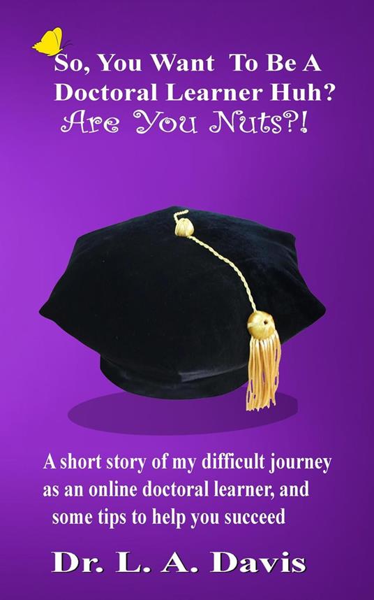 So, you want to be a doctoral learner huh? Are you nuts?!: A short story of my difficult journey as an online doctoral learner and some tips on how to help you succeed - L a Davis - cover