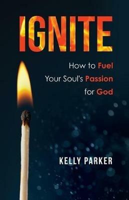 Ignite: How to Fuel Your Soul's Passion for God - Kelly Parker - cover