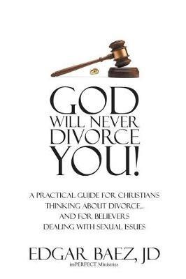 God Will Never Divorce You!: A Practical Guide for Christians Thinking About Divorce...and for Believers Dealing With Sexual Issues - Pastor Edgar Baez JD - cover