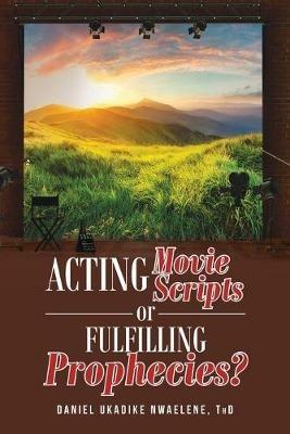 Acting Movie Scripts or Fulfilling Prophecies? - Daniel Ukadike Nwaelene Thd - cover