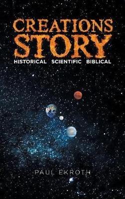Creations Story: Historical Scientific Biblical - Paul Ekroth - cover