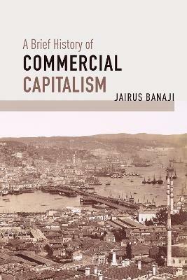 A Brief History of Commercial Capitalism - Jairus Banaji - cover