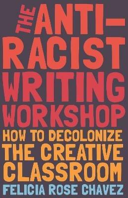The Anti-Racist Writing Workshop: How To Decolonize the Creative Classroom - Felicia Rose Chavez - cover