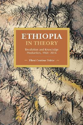 Ethiopia in Theory: Revolution and Knowledge Production, 1964-2016 - Elleni Centime Zeleke - cover