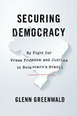 Securing Democracy: My Fight for Press Freedom and Justice in Bolsonaro's Brazil - Glenn Greenwald - cover