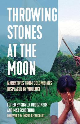 Throwing Stones at the Moon: Narratives From Colombians Displaced by Violence - cover
