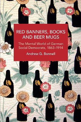 Red Banners, Books and Beer Mugs: The Mental World of German Social Democrats, 1863-1914 - Andrew G. Bonnell - cover