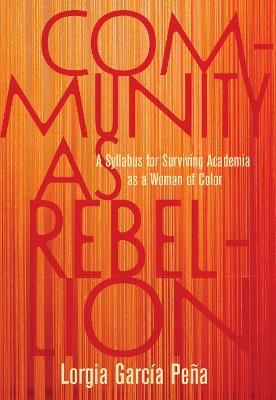 Community as Rebellion: Women of Color, Academia, and the Fight for Ethnic Studies - Lorgia Garcia Pena - cover