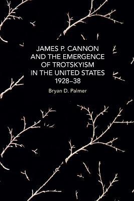 James P. Cannon and the Emergence of Trotskyism in the United States, 1928-38 - Bryan D. Palmer - cover