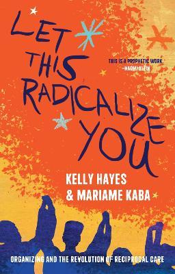 Let This Radicalize You: The Revolution of Rescue and Reciprocal Care - Mariame Kaba,Kelly Hayes - cover