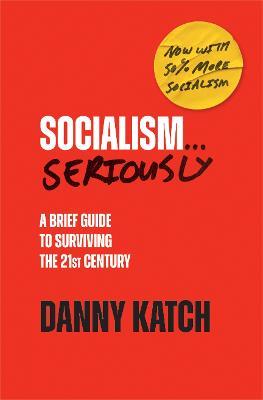 Socialism . . . Seriously: A Brief Guide to Surviving the 21st Century (Revised & Updated Edition) - Danny Katch - cover