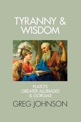 Tyranny and Wisdom: Plato's Greater Alcibiades and Gorgias - Greg Johnson - cover