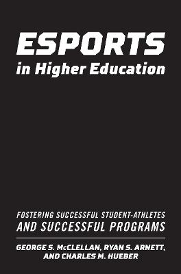 Esports in Higher Education: Fostering Successful Student-Athletes and Successful Programs - George S. McClellan,Ryan S. Arnett,Charles M. Hueber - cover