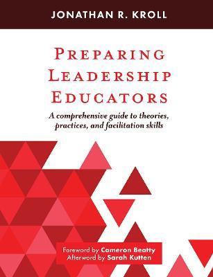 Preparing Leadership Educators: A Comprehensive Guide to Theories, Practices, and Facilitation Skills - Jonathan R. Kroll - cover