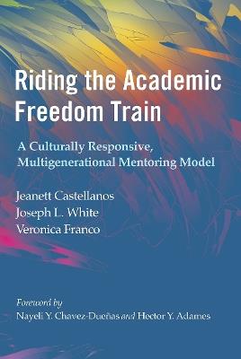 Riding the Academic Freedom Train: A Culturally Responsive, Multigenerational Mentoring Model - Jeanett Castellanos,Joseph L. White,Veronica Franco - cover
