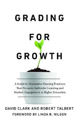 Grading for Growth: A Guide to Alternative Grading Practices that Promote Authentic Learning and Student Engagement in Higher Education - David Clark,Robert Talbert - cover
