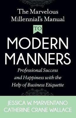 The Marvelous Millennial's Manual To Modern Manners: Professional Success and Happiness with the Help of Business Etiquette - Jessica W. Marventano,Catherine CraneWallace - cover