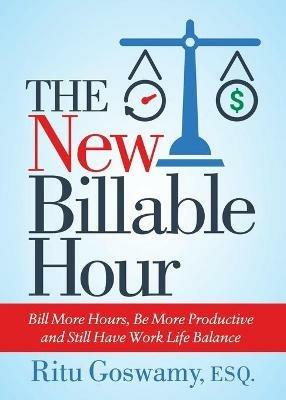 The New Billable Hour: Bill More Hours, Be More Productive and Still Have Work Life Balance - Ritu Goswamy - cover