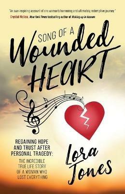 Song of a Wounded Heart: Regaining Hope and Trust After Personal Tragedy: The Incredible True Life Story of a Woman Who Lost Everything - Lora Jones - cover