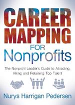 Career Mapping for Nonprofits: The Nonprofits Leader's Guide to Attracting, Hiring, and Retaining Top Talent