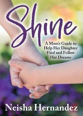 Shine: A Mom's Guide to Help Her Daughter Find and Follow Her Dreams - Neisha Hernandez - cover