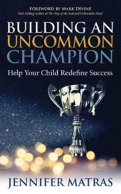 Building an Uncommon Champion: Help Your Child Redefine Success - Jennifer Matras - cover