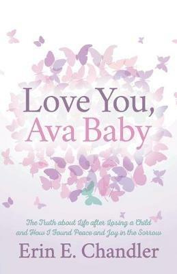 Love You, Ava Baby: The Truth about Life after Losing a Child and How I Found Peace and Joy in the Sorrow - Erin E. Chandler - cover