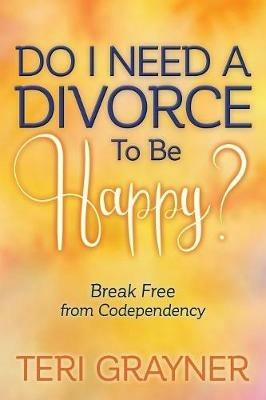 Do I Need a Divorce to Be Happy?: Break Free from Codependency - Teri Grayner - cover