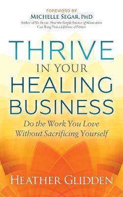 Thrive in Your Healing Business: Do the Work You Love Without Sacrificing Yourself - Heather Glidden - cover