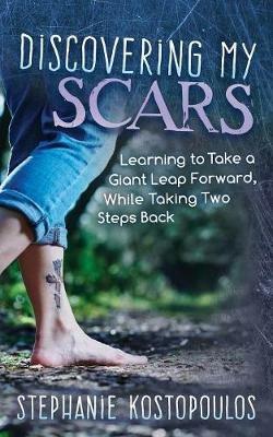 Discovering My Scars: Learning to Take a Giant Leap Forward, While Taking Two Steps Back - Stephanie Kostopoulos - cover