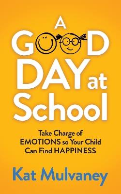 A Good Day at School: Take Charge of Emotions so Your Child Can Find Happiness - Kat Mulvaney - cover