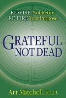 Grateful, Not Dead: Rewire, Not Retire. Re-fire Your Purpose - Art Mitchell - cover