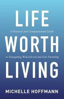 Life Worth Living: A Practical and Compassionate Guide to Navigating Widowhood and Sole Parenting - Michelle Hoffmann - cover