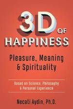 3D of Happiness: Pleasure, Meaning & Spirituality  Based on Science, Philosophy & Personal Experience