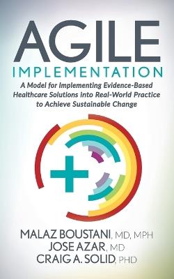 Agile Implementation: A Model for Implementing Evidence-Based Healthcare Solutions into Real-World Practice to Achieve Sustainable Change - Malaz Boustani,Jose Azar,Craig A. Solid - cover