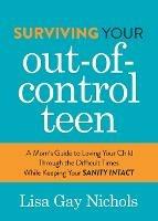 Surviving Your Out-of-Control Teen: A Mom's Guide to Loving Your Child Through the Difficult Times While Keeping Your Sanity Intact - Lisa Gay Nichols - cover