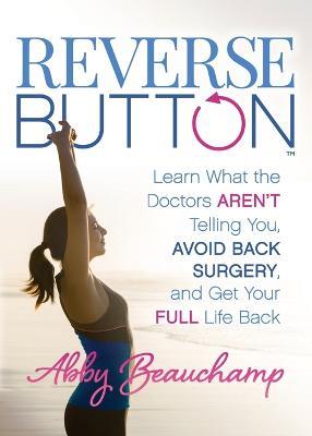 Reverse Button (TM): Learn What the Doctors Aren't Telling You, Avoid Back Surgery, and Get Your Full Life Back - Abby Beauchamp - cover