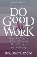 Do Good At Work: How Simple Acts of Social Purpose Drive Success and Wellbeing - Bea Boccalandro - cover