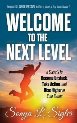 WELCOME to the Next Level: 3 Secrets to Become Unstuck, Take Action, and Rise Higher in Your Career - Sonya L. Sigler - cover