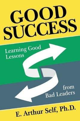Good Success: Learning Good Lessons from Bad Leaders - E. Arthur Self - cover