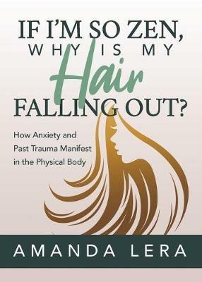 If I'm So Zen, Why is My Hair Falling Out?: How Anxiety and Past Trauma Manifest in the Physical Body - Amanda Lera - cover