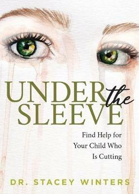 Under the Sleeve: Find Help for Your Child Who is Cutting - Stacey Winters - cover